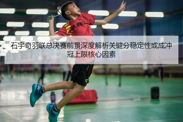 石宇奇羽联总决赛前景深度解析关键分稳定性或成冲冠上限核心因素
