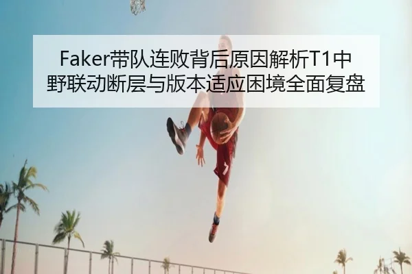 Faker带队连败背后原因解析T1中野联动断层与版本适应困境全面复盘