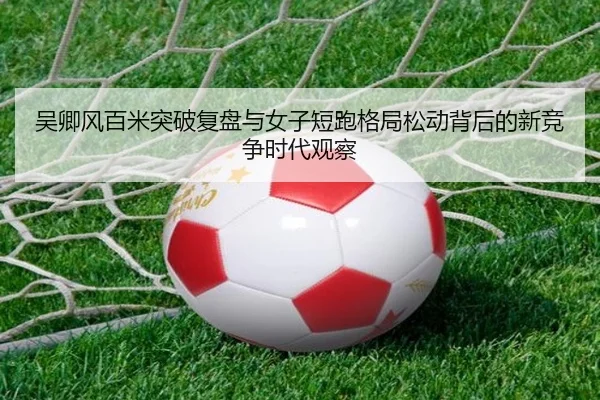 吴卿风百米突破复盘与女子短跑格局松动背后的新竞争时代观察